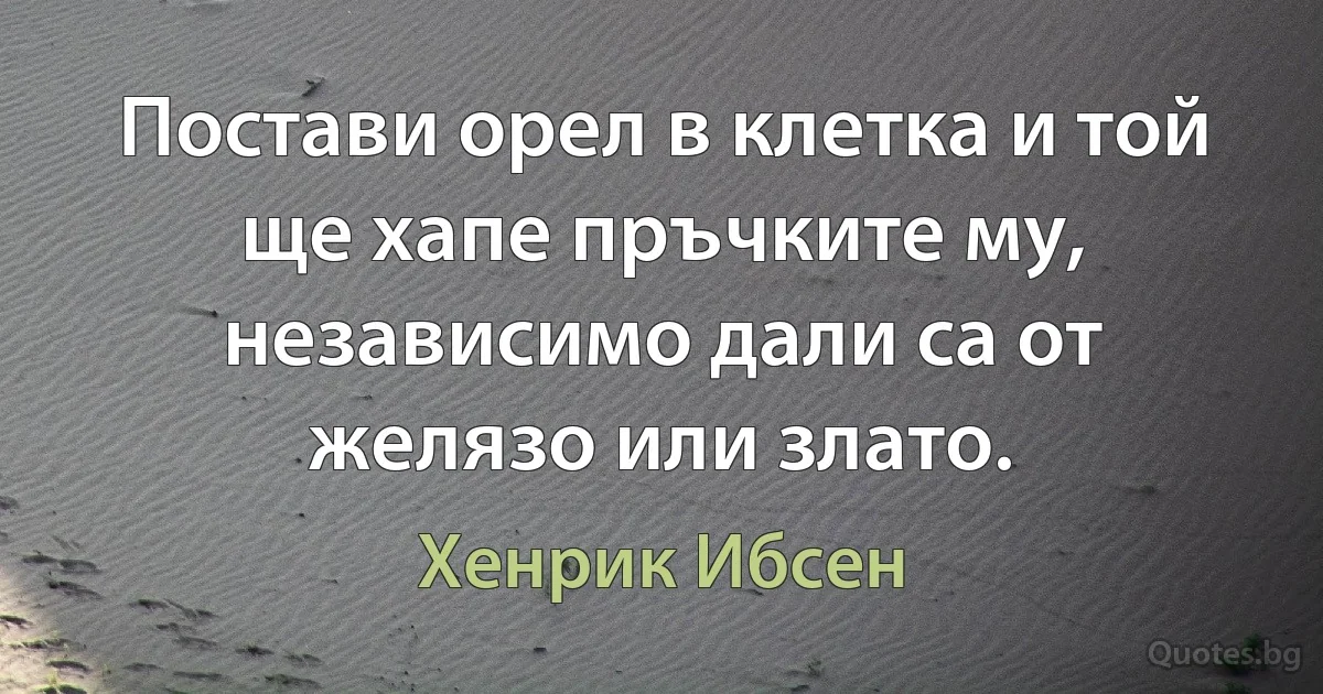 Постави орел в клетка и той ще хапе пръчките му, независимо дали са от желязо или злато. (Хенрик Ибсен)