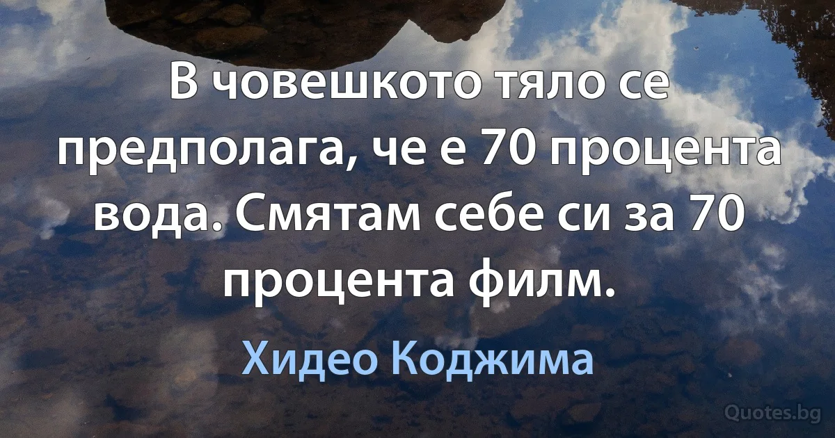 В човешкото тяло се предполага, че е 70 процента вода. Смятам себе си за 70 процента филм. (Хидео Коджима)