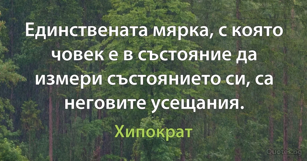 Единствената мярка, с която човек е в състояние да измери състоянието си, са неговите усещания. (Хипократ)