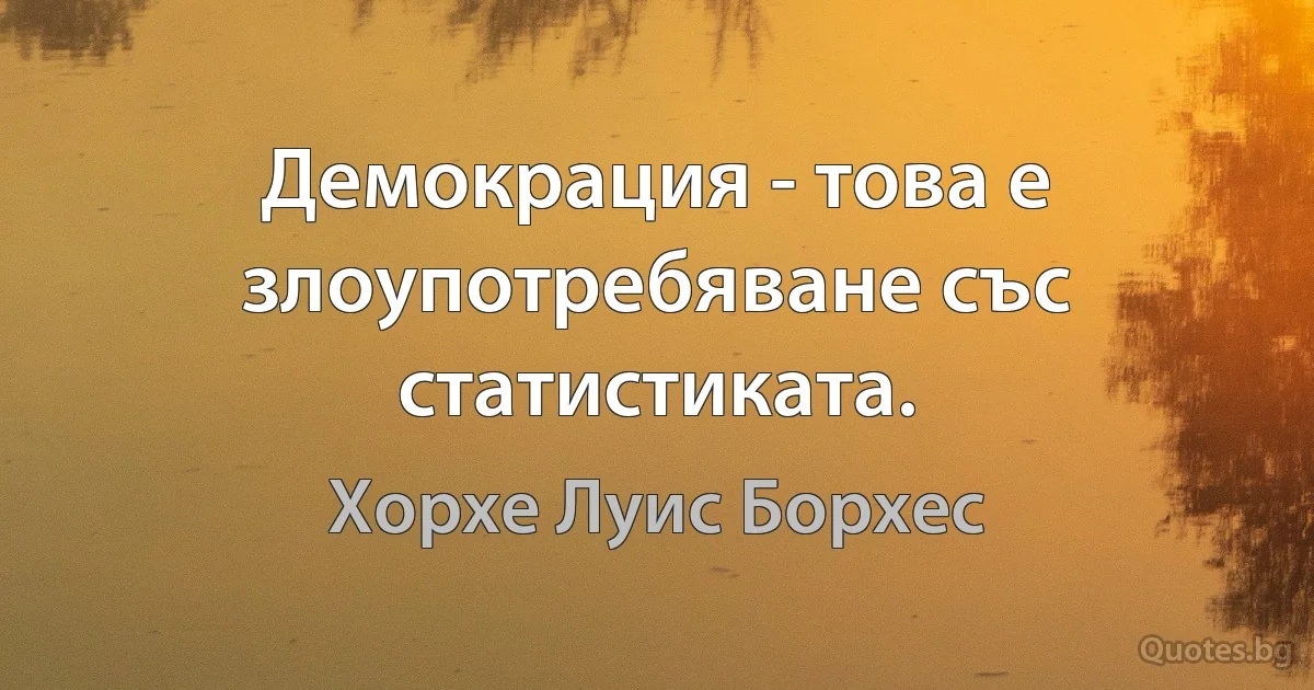 Демокрация - това е злоупотребяване със статистиката. (Хорхе Луис Борхес)