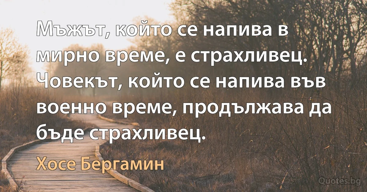 Мъжът, който се напива в мирно време, е страхливец. Човекът, който се напива във военно време, продължава да бъде страхливец. (Хосе Бергамин)