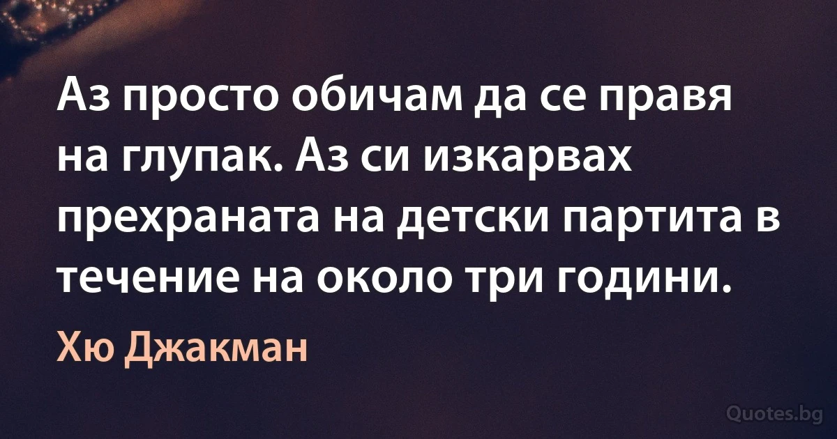 Аз просто обичам да се правя на глупак. Аз си изкарвах прехраната на детски партита в течение на около три години. (Хю Джакман)