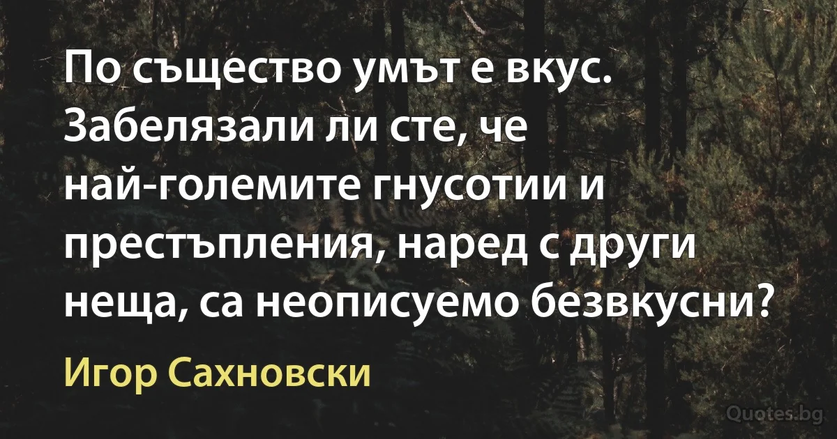 По същество умът е вкус. Забелязали ли сте, че най-големите гнусотии и престъпления, наред с други неща, са неописуемо безвкусни? (Игор Сахновски)