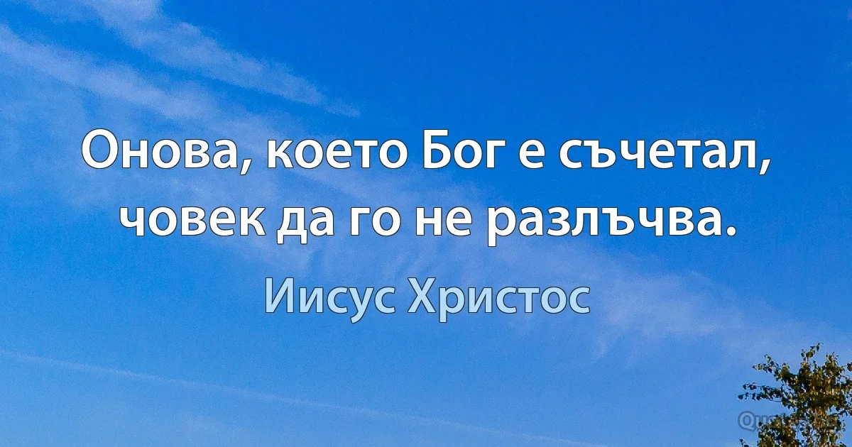 Онова, което Бог е съчетал, човек да го не разлъчва. (Иисус Христос)