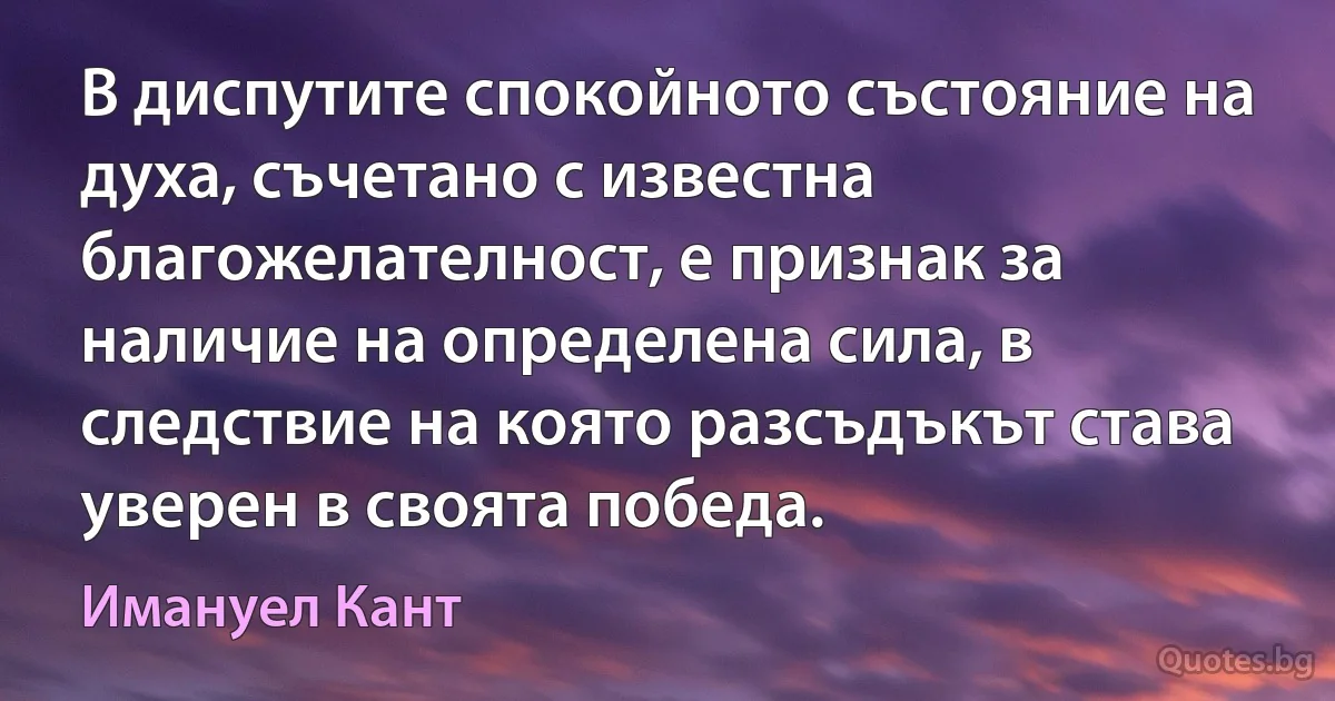 В диспутите спокойното състояние на духа, съчетано с известна благожелателност, е признак за наличие на определена сила, в следствие на която разсъдъкът става уверен в своята победа. (Имануел Кант)