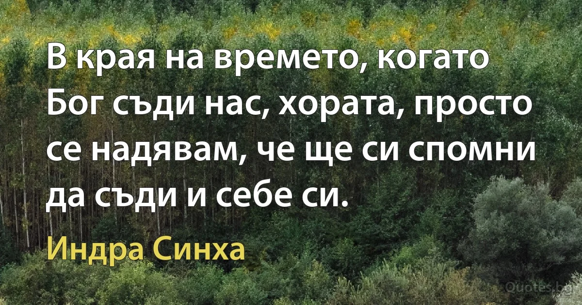 В края на времето, когато Бог съди нас, хората, просто се надявам, че ще си спомни да съди и себе си. (Индра Синха)