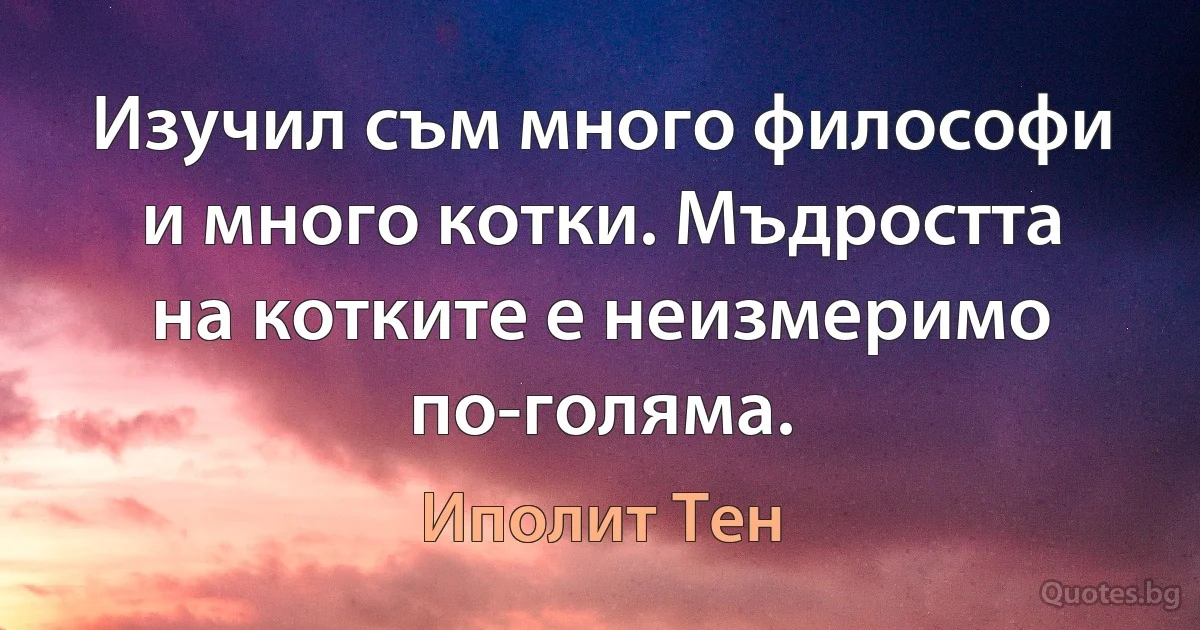 Изучил съм много философи и много котки. Мъдростта на котките е неизмеримо по-голяма. (Иполит Тен)