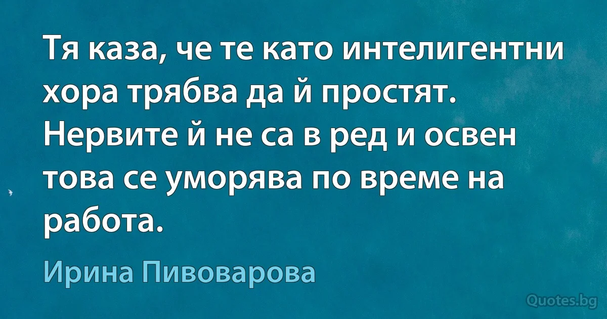 Тя каза, че те като интелигентни хора трябва да й простят. Нервите й не са в ред и освен това се уморява по време на работа. (Ирина Пивоварова)