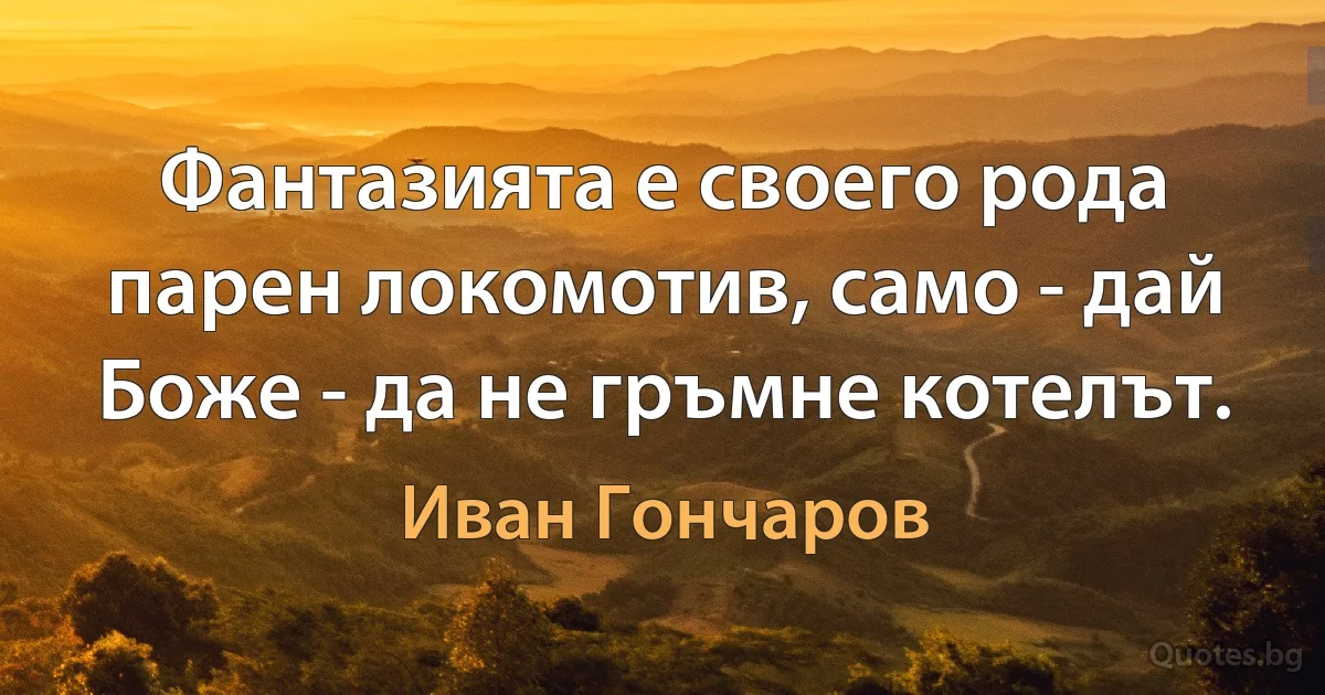 Фантазията е своего рода парен локомотив, само - дай Боже - да не гръмне котелът. (Иван Гончаров)