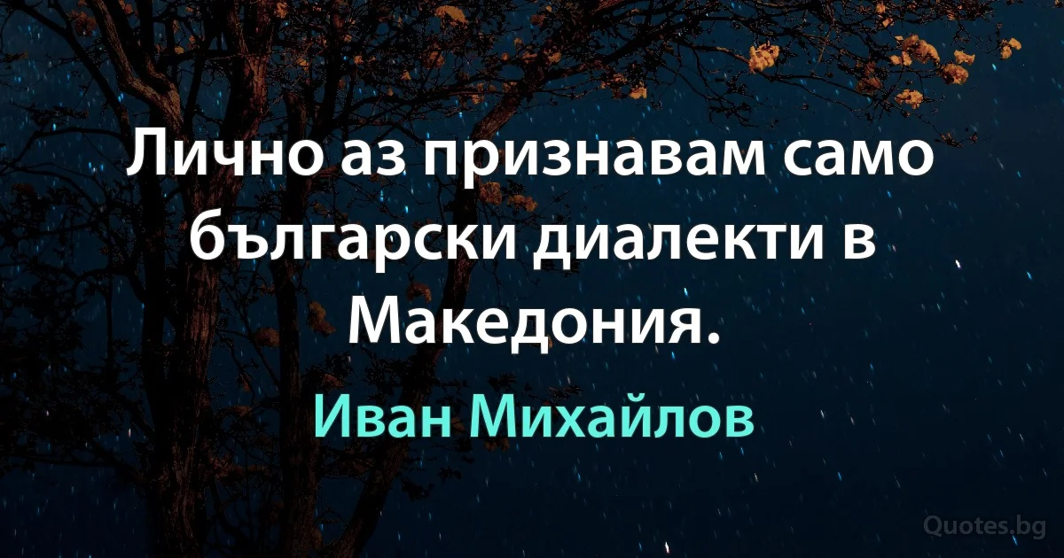 Лично аз признавам само български диалекти в Македония. (Иван Михайлов)