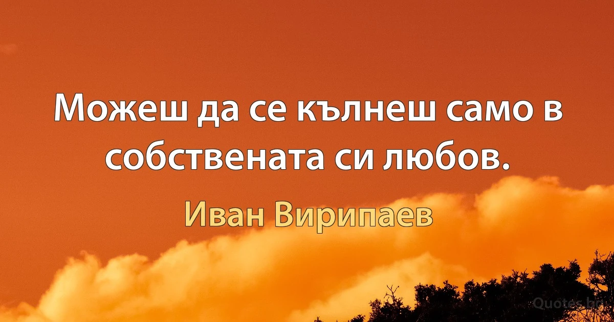 Можеш да се кълнеш само в собствената си любов. (Иван Вирипаев)