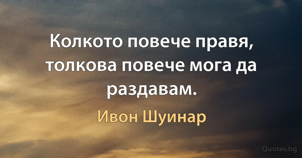 Колкото повече правя, толкова повече мога да раздавам. (Ивон Шуинар)