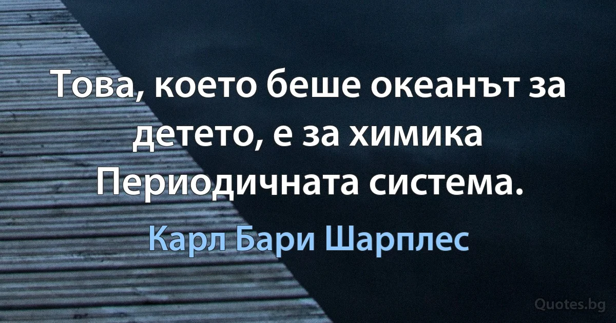 Това, което беше океанът за детето, е за химика Периодичната система. (Карл Бари Шарплес)