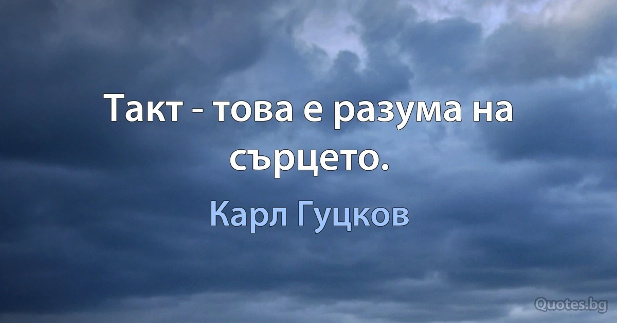 Такт - това е разума на сърцето. (Карл Гуцков)