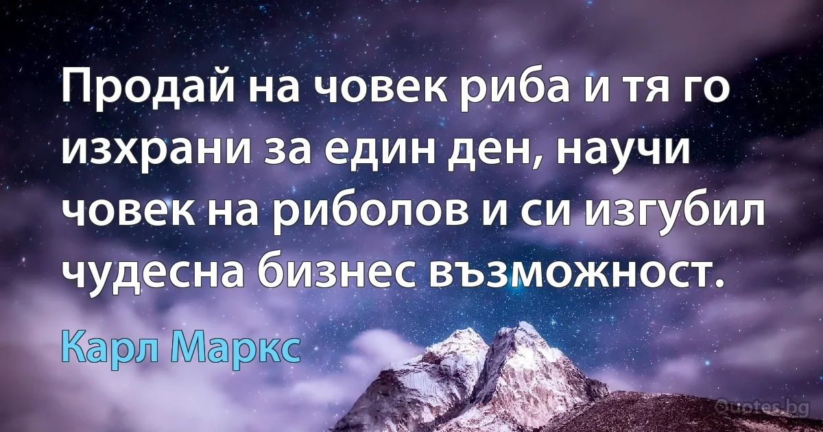 Продай на човек риба и тя го изхрани за един ден, научи човек на риболов и си изгубил чудесна бизнес възможност. (Карл Маркс)