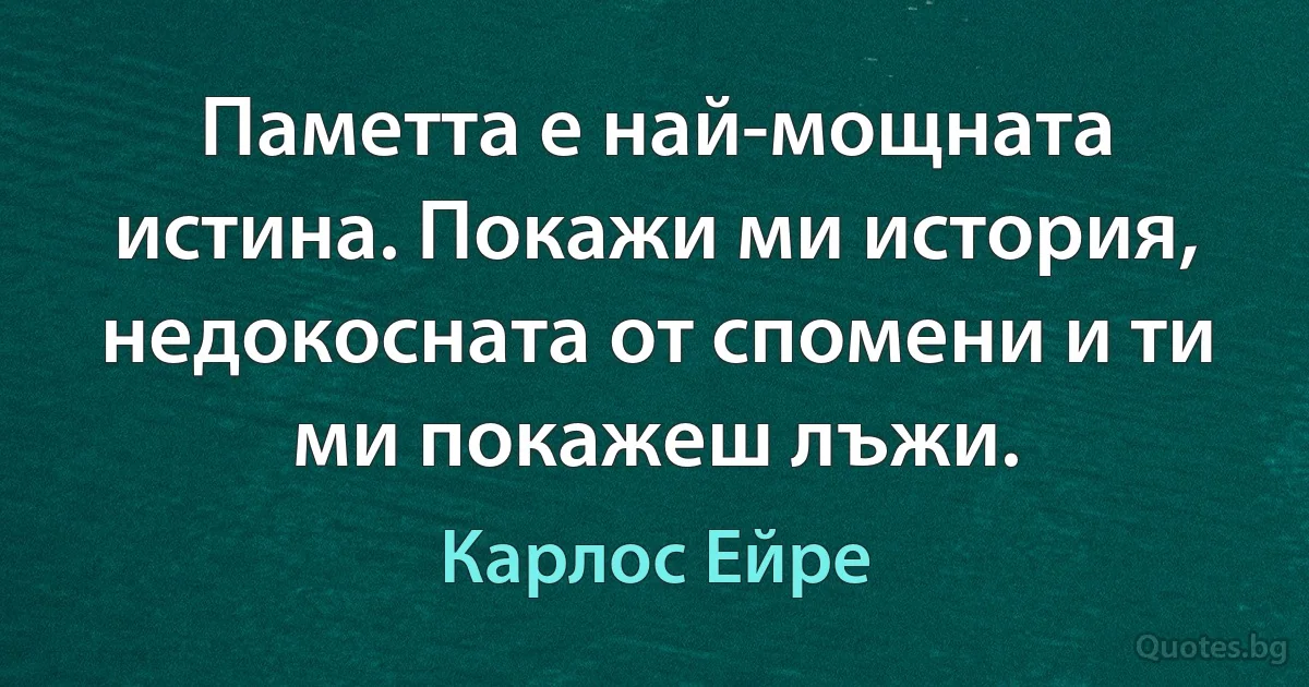 Паметта е най-мощната истина. Покажи ми история, недокосната от спомени и ти ми покажеш лъжи. (Карлос Ейре)