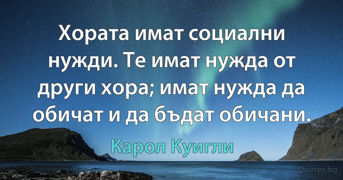 Хората имат социални нужди. Те имат нужда от други хора; имат нужда да обичат и да бъдат обичани. (Карол Куигли)