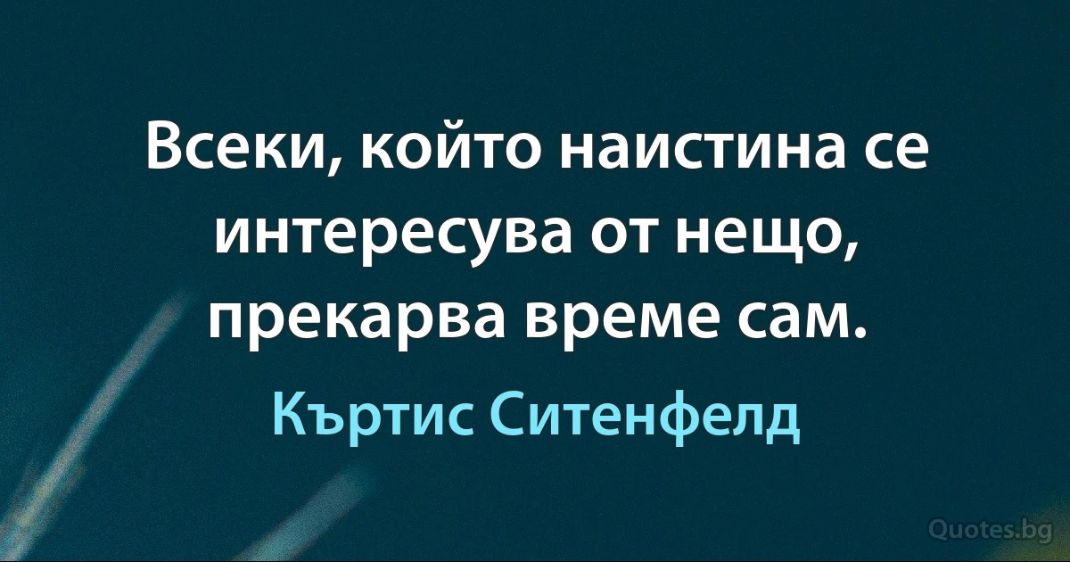 Всеки, който наистина се интересува от нещо, прекарва време сам. (Къртис Ситенфелд)