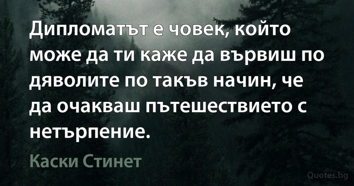 Дипломатът е човек, който може да ти каже да вървиш по дяволите по такъв начин, че да очакваш пътешествието с нетърпение. (Каски Стинет)