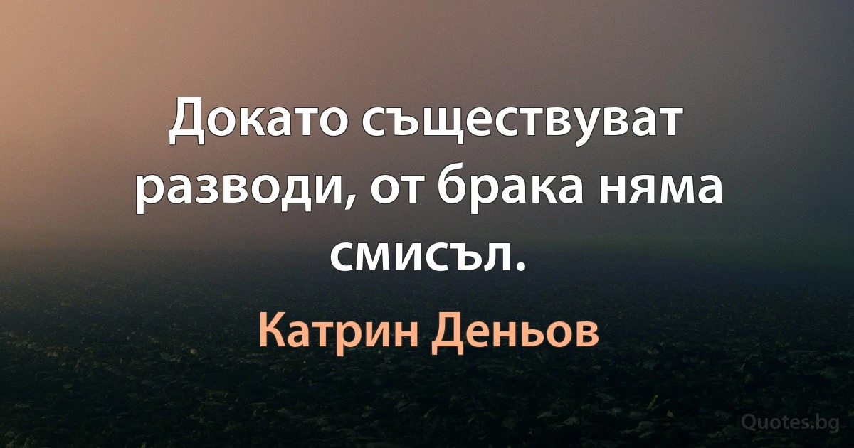 Докато съществуват разводи, от брака няма смисъл. (Катрин Деньов)