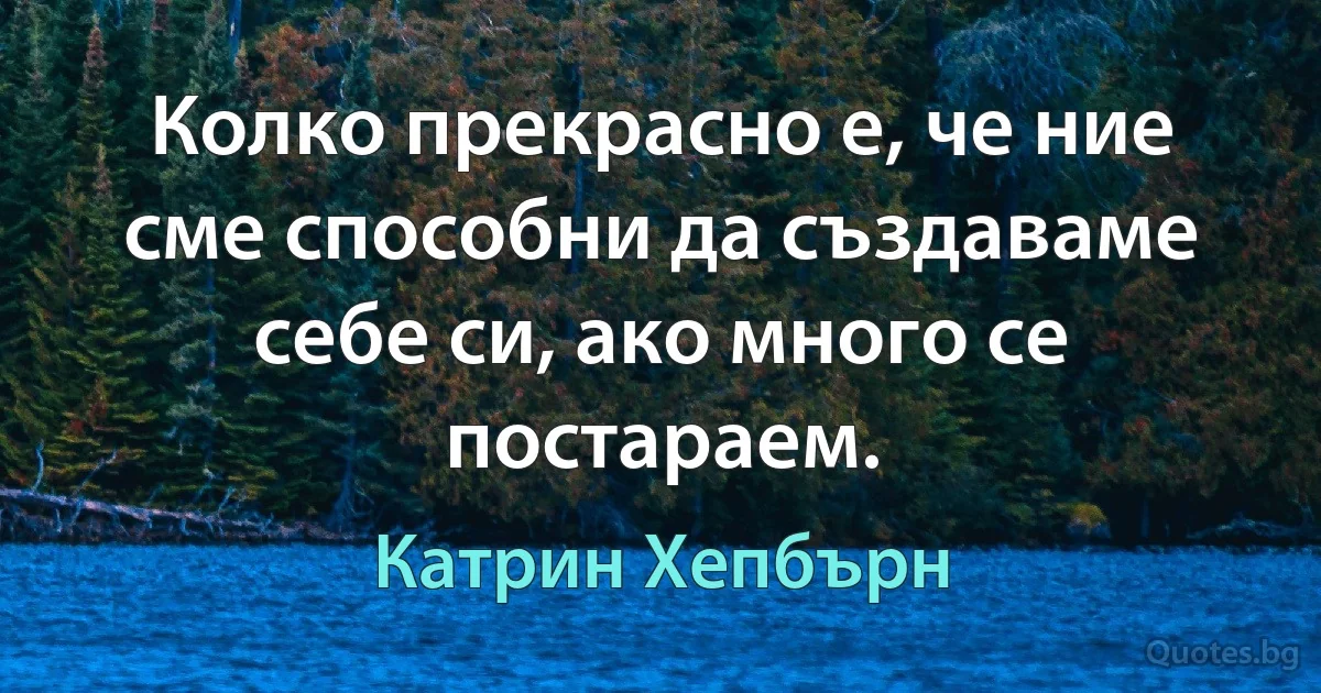 Колко прекрасно е, че ние сме способни да създаваме себе си, ако много се постараем. (Катрин Хепбърн)