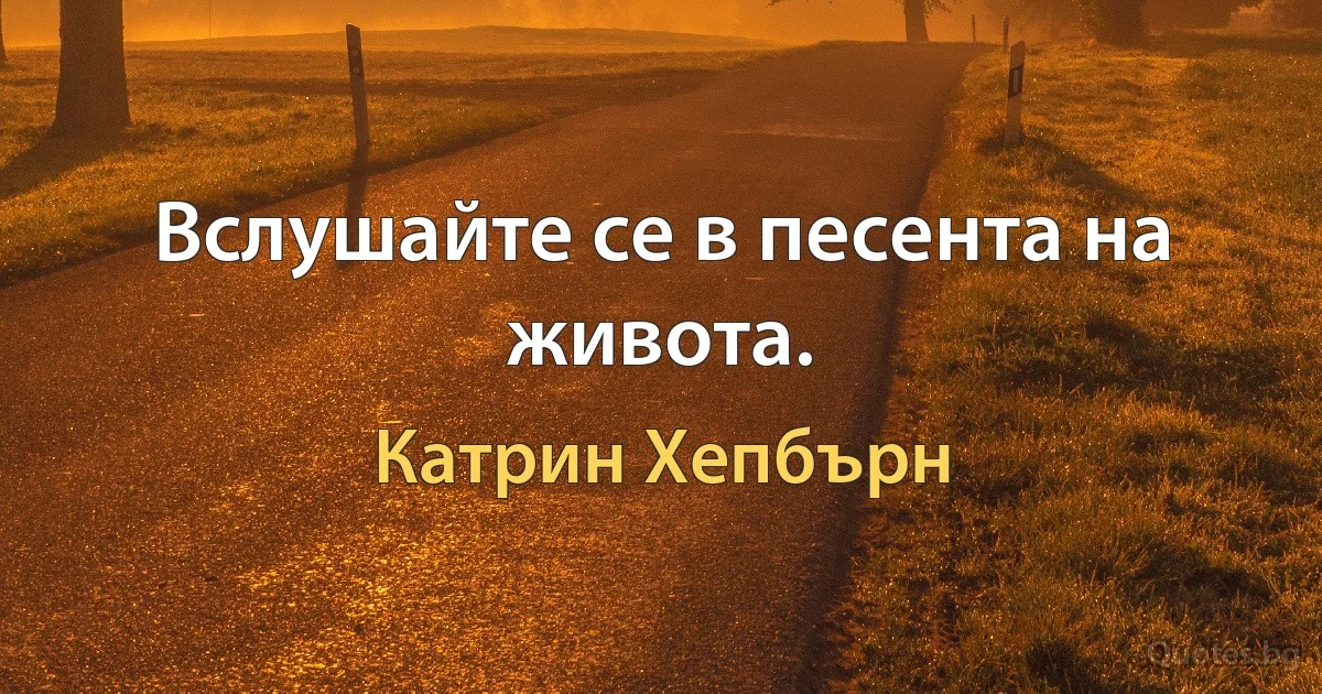 Вслушайте се в песента на живота. (Катрин Хепбърн)