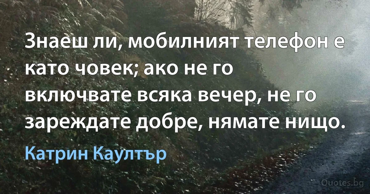 Знаеш ли, мобилният телефон е като човек; ако не го включвате всяка вечер, не го зареждате добре, нямате нищо. (Катрин Каултър)