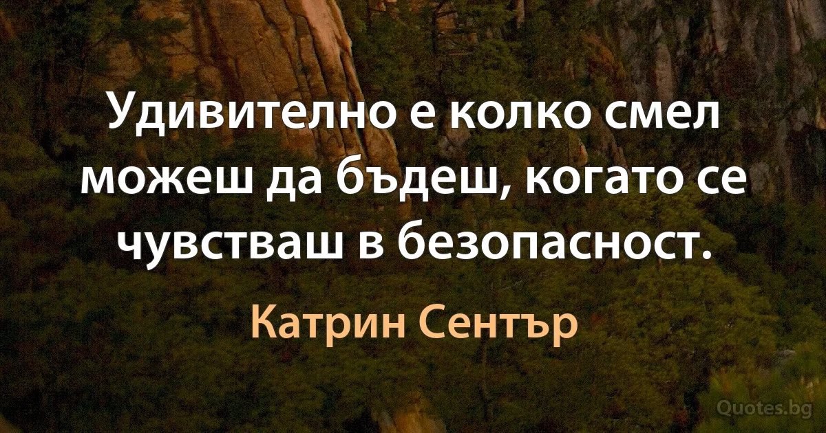 Удивително е колко смел можеш да бъдеш, когато се чувстваш в безопасност. (Катрин Сентър)