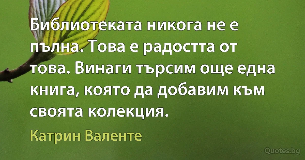 Библиотеката никога не е пълна. Това е радостта от това. Винаги търсим още една книга, която да добавим към своята колекция. (Катрин Валенте)