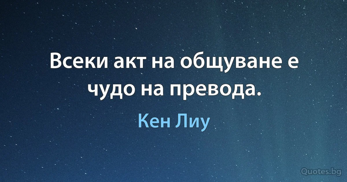 Всеки акт на общуване е чудо на превода. (Кен Лиу)