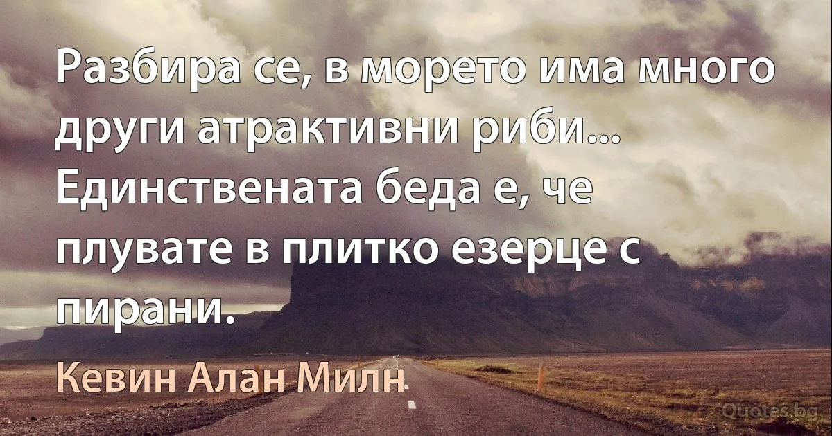 Разбира се, в морето има много други атрактивни риби... Единствената беда е, че плувате в плитко езерце с пирани. (Кевин Алан Милн)