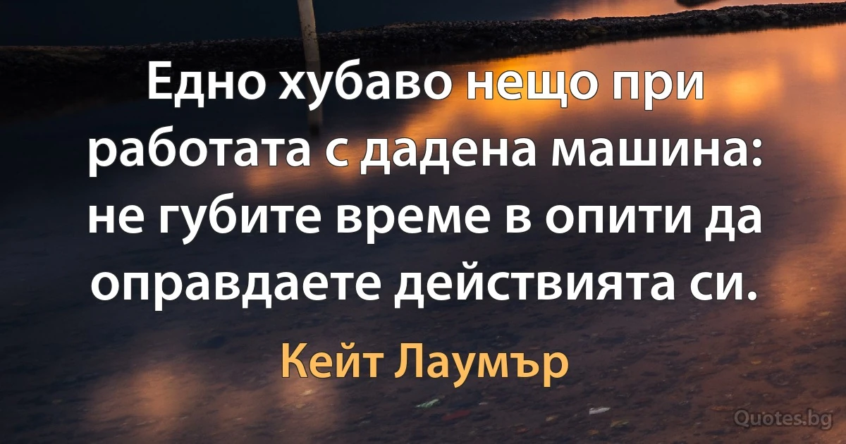 Едно хубаво нещо при работата с дадена машина: не губите време в опити да оправдаете действията си. (Кейт Лаумър)