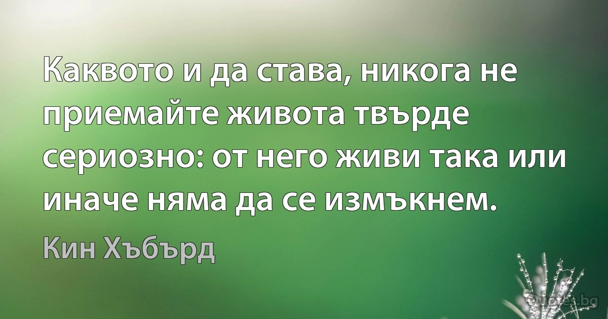 Каквото и да става, никога не приемайте живота твърде сериозно: от него живи така или иначе няма да се измъкнем. (Кин Хъбърд)