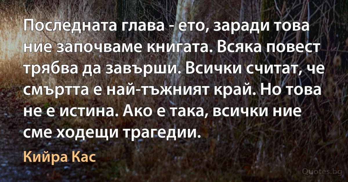 Последната глава - ето, заради това ние започваме книгата. Всяка повест трябва да завърши. Всички считат, че смъртта е най-тъжният край. Но това не е истина. Ако е така, всички ние сме ходещи трагедии. (Кийра Кас)