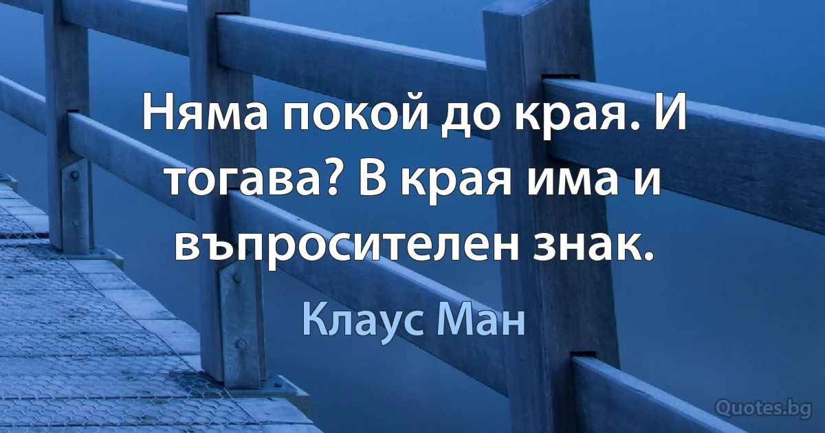 Няма покой до края. И тогава? В края има и въпросителен знак. (Клаус Ман)