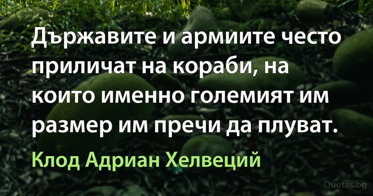 Държавите и армиите често приличат на кораби, на които именно големият им размер им пречи да плуват. (Клод Адриан Хелвеций)