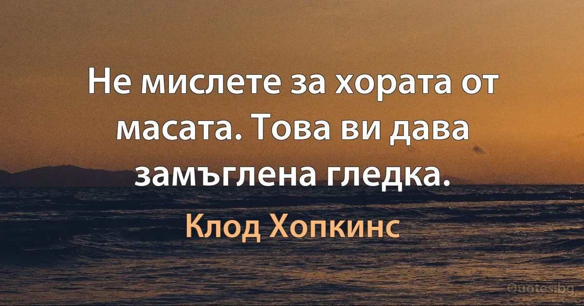 Не мислете за хората от масата. Това ви дава замъглена гледка. (Клод Хопкинс)