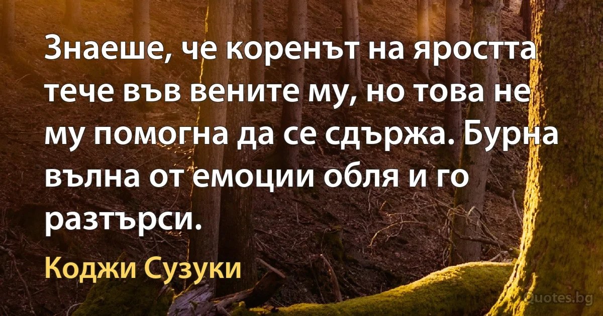 Знаеше, че коренът на яростта тече във вените му, но това не му помогна да се сдържа. Бурна вълна от емоции обля и го разтърси. (Коджи Сузуки)