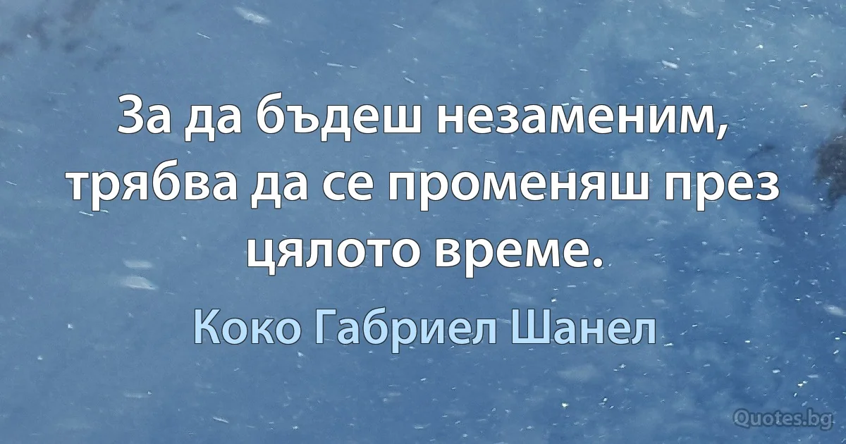 За да бъдеш незаменим, трябва да се променяш през цялото време. (Коко Габриел Шанел)