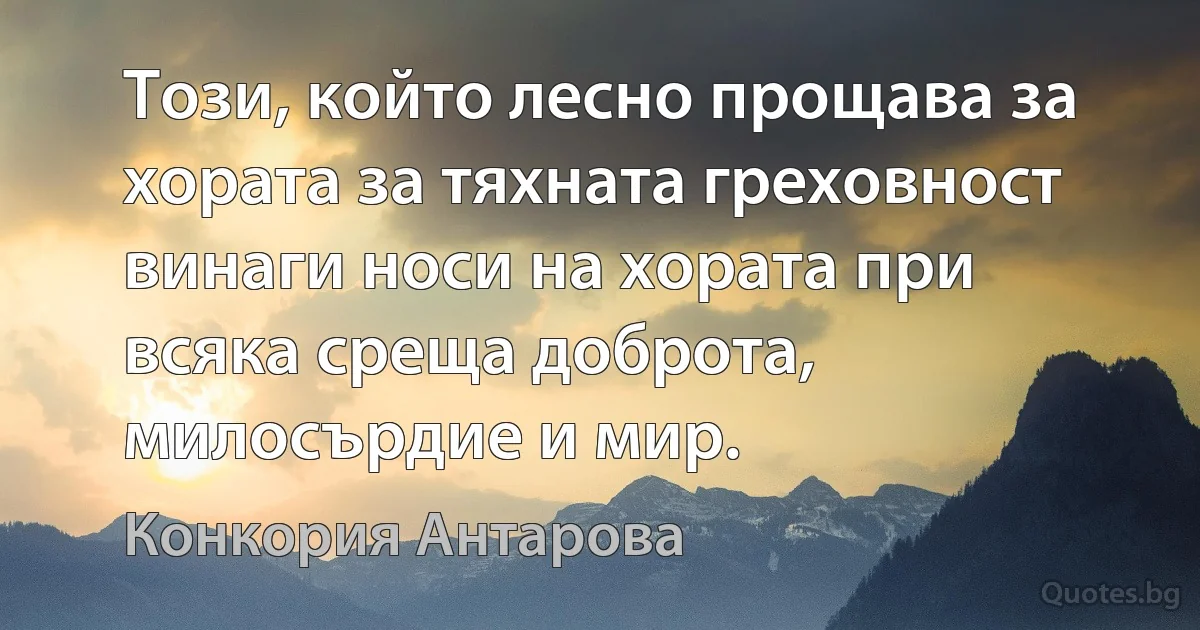 Този, който лесно прощава за хората за тяхната греховност винаги носи на хората при всяка среща доброта, милосърдие и мир. (Конкория Антарова)