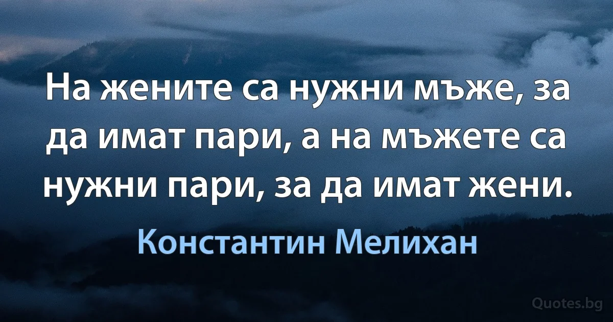 На жените са нужни мъже, за да имат пари, а на мъжете са нужни пари, за да имат жени. (Константин Мелихан)