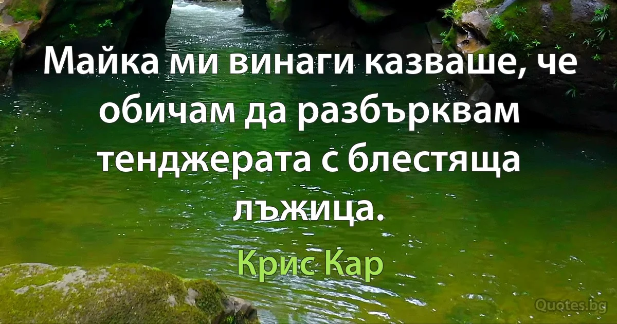 Майка ми винаги казваше, че обичам да разбърквам тенджерата с блестяща лъжица. (Крис Кар)