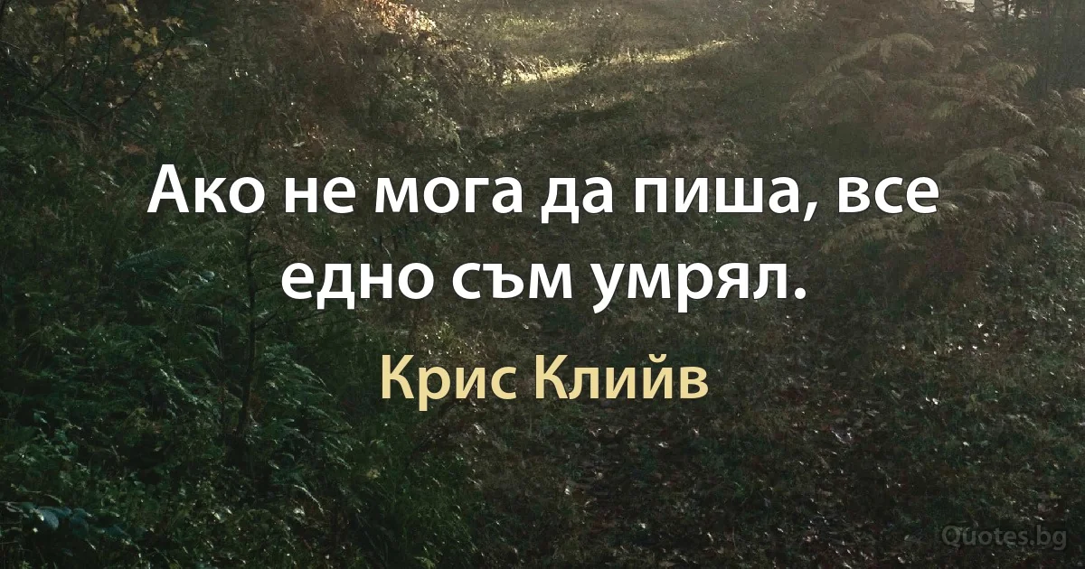 Ако не мога да пиша, все едно съм умрял. (Крис Клийв)