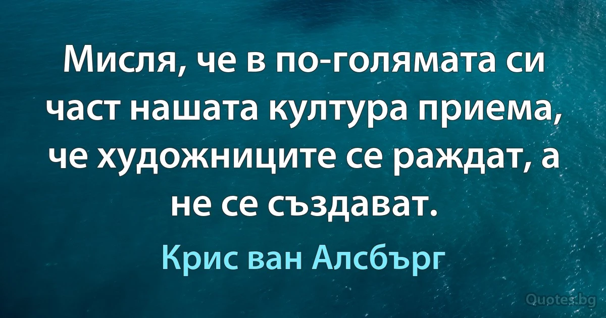 Мисля, че в по-голямата си част нашата култура приема, че художниците се раждат, а не се създават. (Крис ван Алсбърг)