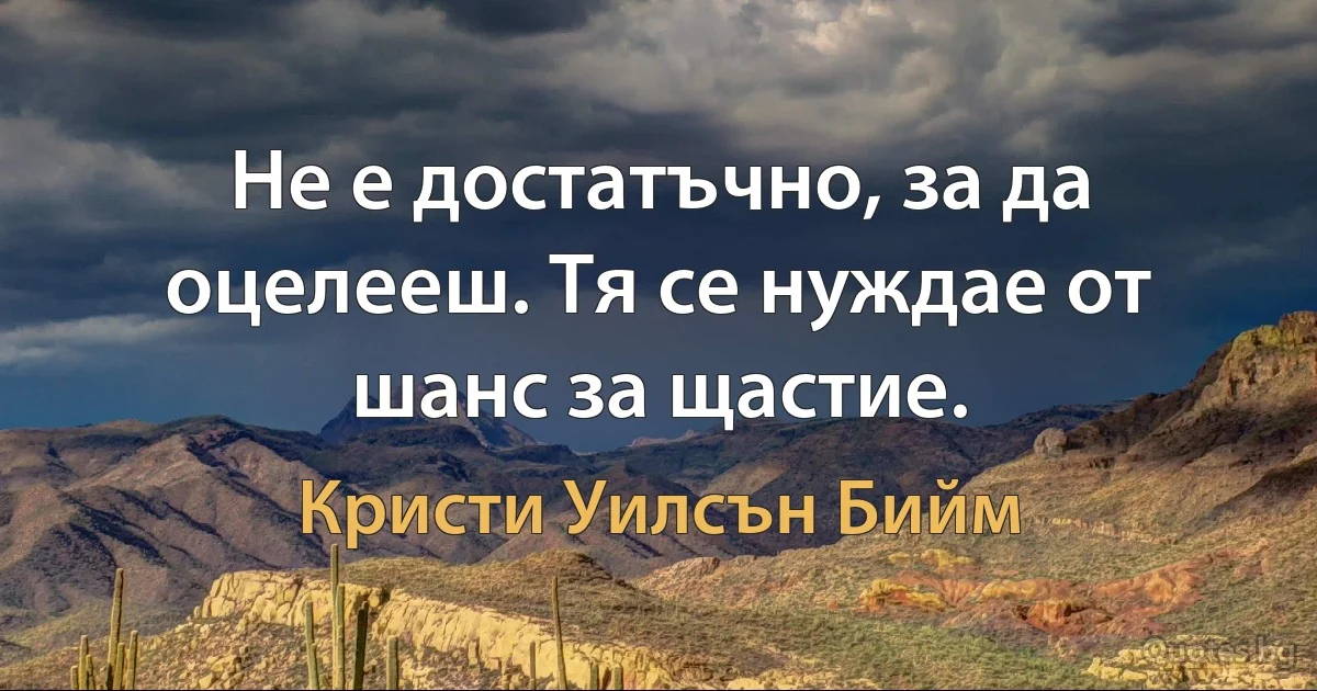 Не е достатъчно, за да оцелееш. Тя се нуждае от шанс за щастие. (Кристи Уилсън Бийм)