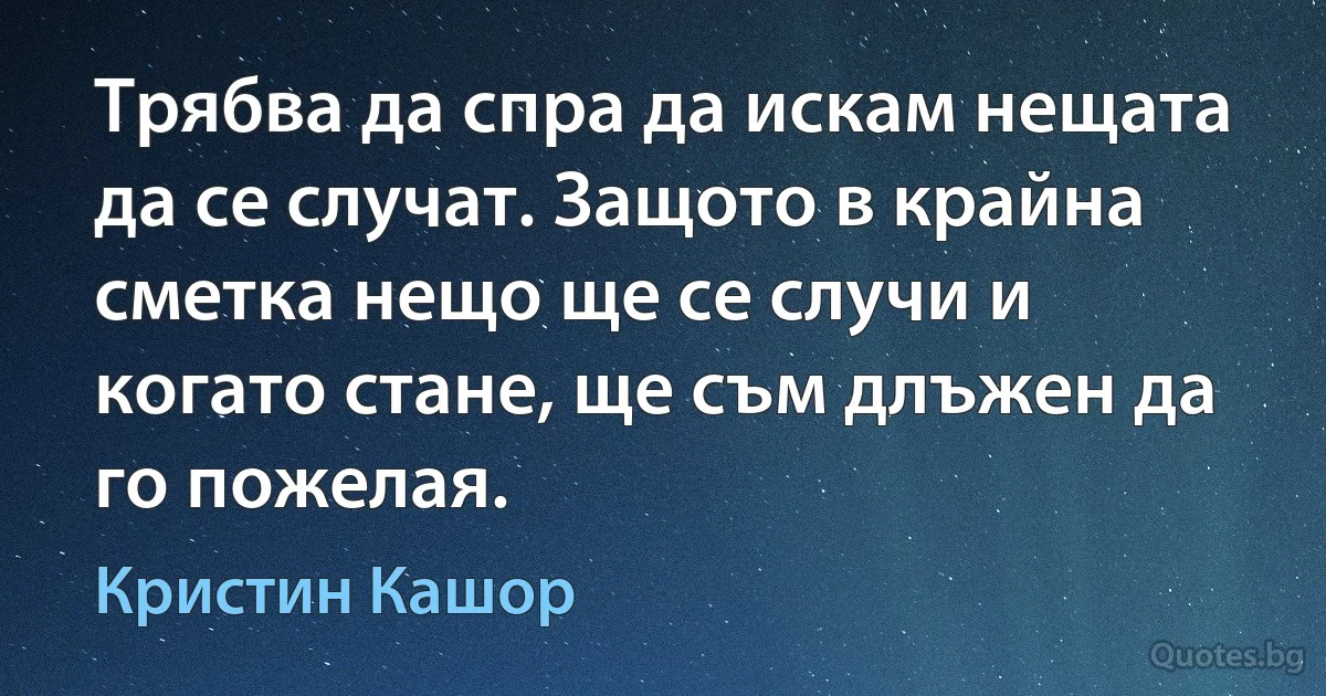 Трябва да спра да искам нещата да се случат. Защото в крайна сметка нещо ще се случи и когато стане, ще съм длъжен да го пожелая. (Кристин Кашор)