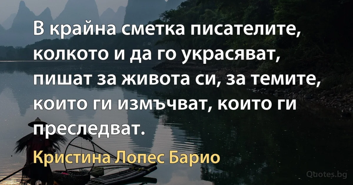 В крайна сметка писателите, колкото и да го украсяват, пишат за живота си, за темите, които ги измъчват, които ги преследват. (Кристина Лопес Барио)