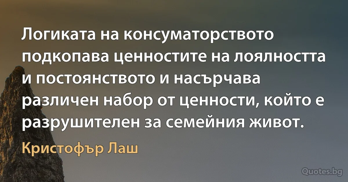 Логиката на консуматорството подкопава ценностите на лоялността и постоянството и насърчава различен набор от ценности, който е разрушителен за семейния живот. (Кристофър Лаш)