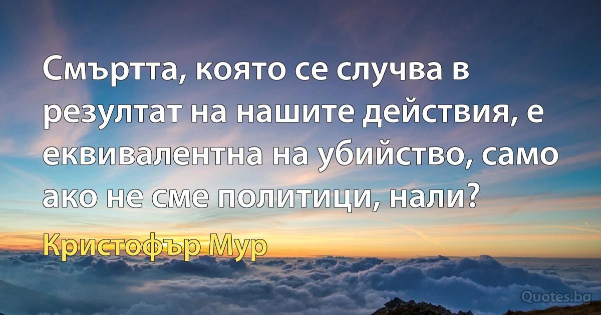 Смъртта, която се случва в резултат на нашите действия, е еквивалентна на убийство, само ако не сме политици, нали? (Кристофър Мур)