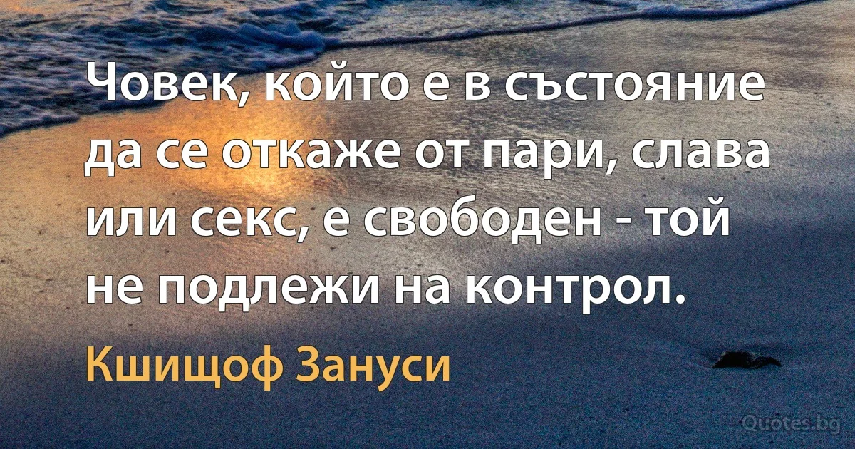 Човек, който е в състояние да се откаже от пари, слава или секс, е свободен - той не подлежи на контрол. (Кшищоф Зануси)